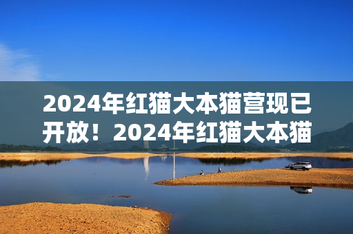 2024年紅貓大本貓營現(xiàn)已開放！2024年紅貓大本貓營的位置在哪？
