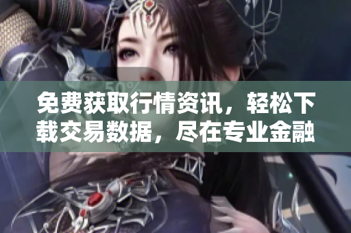 免費(fèi)獲取行情資訊，輕松下載交易數(shù)據(jù)，盡在專業(yè)金融網(wǎng)站