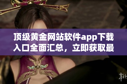 頂級黃金網(wǎng)站軟件app下載入口全面匯總，立即獲取最新金價行情與投資建議