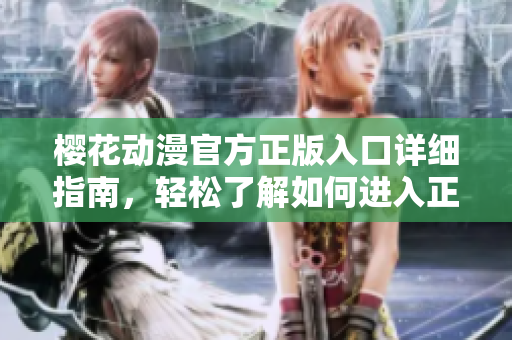 櫻花動(dòng)漫官方正版入口詳細(xì)指南，輕松了解如何進(jìn)入正版櫻花動(dòng)漫官方平臺(tái)