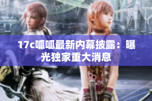 17c呱呱最新內(nèi)幕披露：曝光獨家重大消息