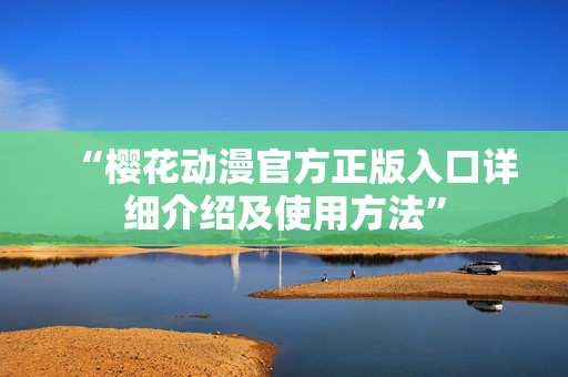 “櫻花動漫官方正版入口詳細介紹及使用方法”