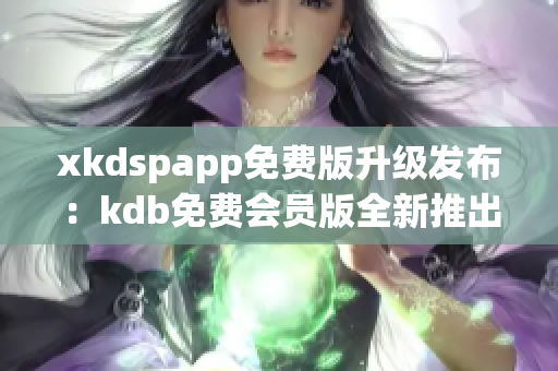 xkdspapp免費(fèi)版升級發(fā)布：kdb免費(fèi)會員版全新推出