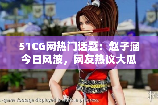 51CG網(wǎng)熱門話題：趙子涵今日風(fēng)波，網(wǎng)友熱議大瓜