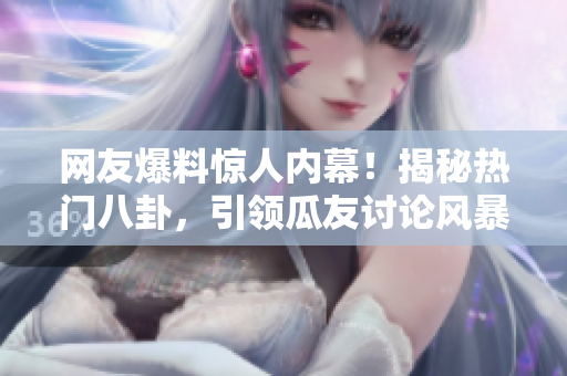 網(wǎng)友爆料驚人內(nèi)幕！揭秘?zé)衢T八卦，引領(lǐng)瓜友討論風(fēng)暴