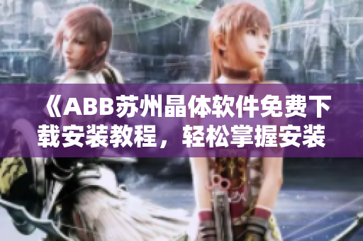 《ABB蘇州晶體軟件免費(fèi)下載安裝教程，輕松掌握安裝方法》