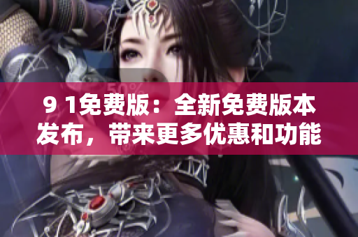 9 1免費版：全新免費版本發(fā)布，帶來更多優(yōu)惠和功能更新
