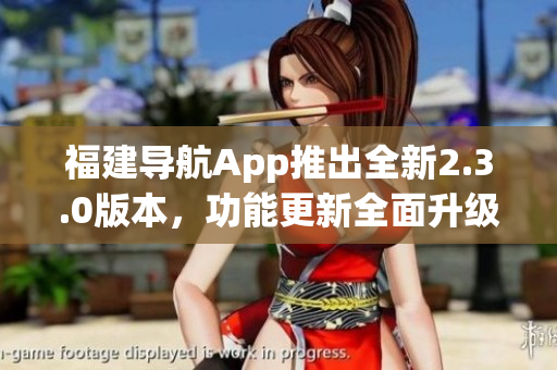 福建導(dǎo)航App推出全新2.3.0版本，功能更新全面升級
