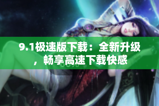 9.1極速版下載：全新升級，暢享高速下載快感