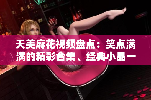 天美麻花視頻盤點(diǎn)：笑點(diǎn)滿滿的精彩合集、經(jīng)典小品一網(wǎng)打盡