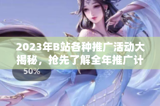 2023年B站各種推廣活動大揭秘，搶先了解全年推廣計(jì)劃及內(nèi)容增值服務(wù)