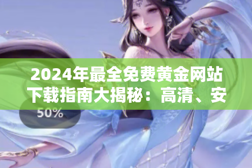 2024年最全免費(fèi)黃金網(wǎng)站下載指南大揭秘：高清、安全、快速獲取黃金資源！
