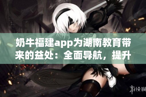 奶牛福建app為湖南教育帶來的益處：全面導航，提升效率，促進教學改革