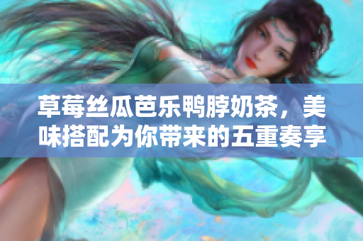 草莓絲瓜芭樂(lè)鴨脖奶茶，美味搭配為你帶來(lái)的五重奏享受