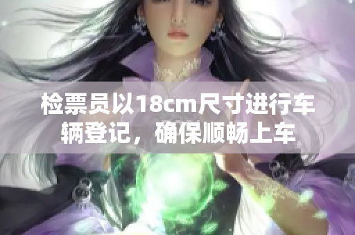 檢票員以18cm尺寸進(jìn)行車輛登記，確保順暢上車