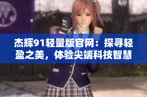 杰輝91輕量版官網(wǎng)：探尋輕盈之美，體驗尖端科技智慧