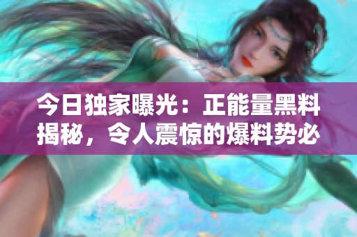今日獨家曝光：正能量黑料揭秘，令人震驚的爆料勢必引發(fā)熱議