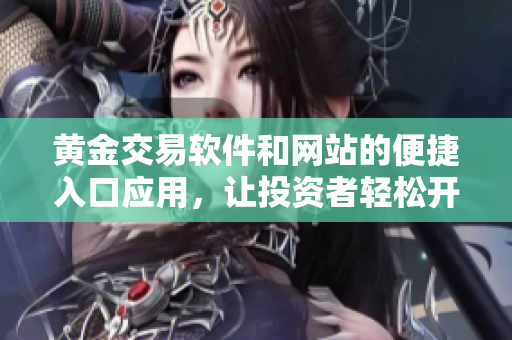 黃金交易軟件和網(wǎng)站的便捷入口應(yīng)用，讓投資者輕松開啟黃金交易。
