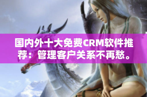 國(guó)內(nèi)外十大免費(fèi)CRM軟件推薦：管理客戶關(guān)系不再愁。
