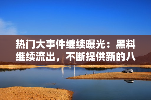 熱門大事件繼續(xù)曝光：黑料繼續(xù)流出，不斷提供新的八卦信息，吃瓜群眾熱議不停歇