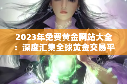 2023年免費(fèi)黃金網(wǎng)站大全：深度匯集全球黃金交易平臺(tái)與資源，助您把握財(cái)富機(jī)遇