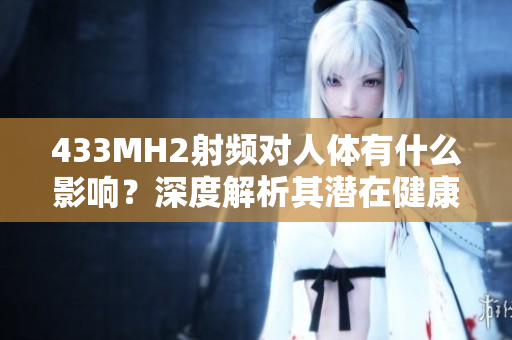 433MH2射頻對人體有什么影響？深度解析其潛在健康風(fēng)險