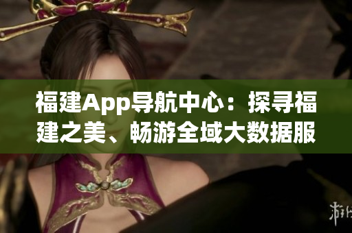 福建App導航中心：探尋福建之美、暢游全域大數(shù)據(jù)服務(wù)