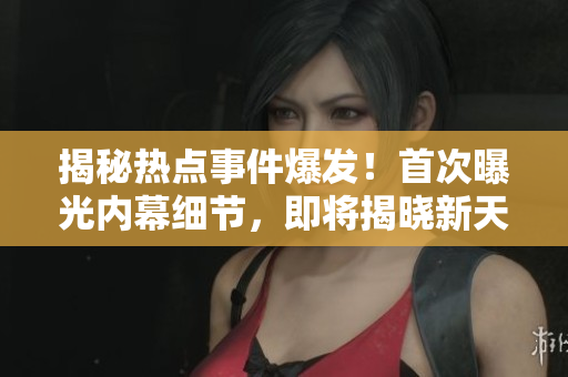 揭秘?zé)狳c(diǎn)事件爆發(fā)！首次曝光內(nèi)幕細(xì)節(jié)，即將揭曉新天地