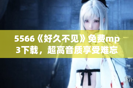 5566《好久不見(jiàn)》免費(fèi)mp3下載，超高音質(zhì)享受難忘旋律