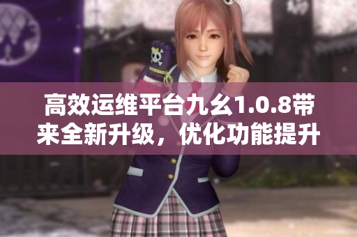 高效運維平臺九幺1.0.8帶來全新升級，優(yōu)化功能提升效率