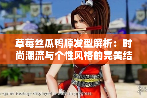草莓絲瓜鴨脖發(fā)型解析：時(shí)尚潮流與個(gè)性風(fēng)格的完美結(jié)合