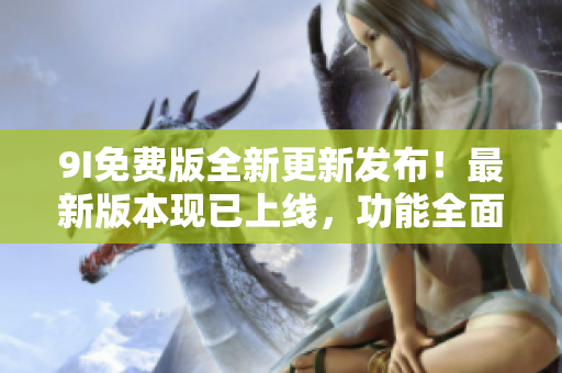 9I免費(fèi)版全新更新發(fā)布！最新版本現(xiàn)已上線，功能全面升級(jí)，體驗(yàn)更加出眾！