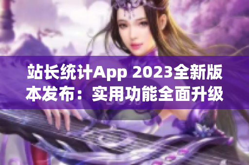 站長(zhǎng)統(tǒng)計(jì)App 2023全新版本發(fā)布：實(shí)用功能全面升級(jí)，助力網(wǎng)站管理更高效