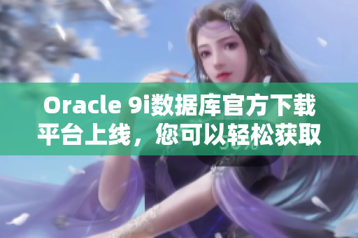 Oracle 9i數(shù)據(jù)庫(kù)官方下載平臺(tái)上線(xiàn)，您可以輕松獲取最新版本 