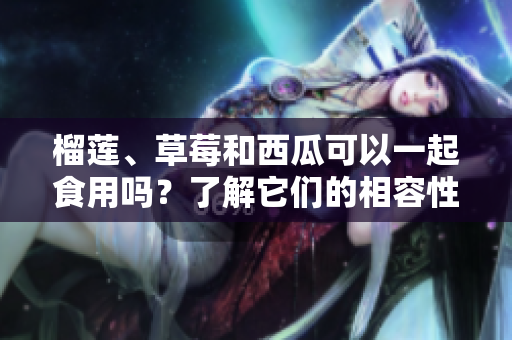榴蓮、草莓和西瓜可以一起食用嗎？了解它們的相容性以及可能的互動(dòng)效應(yīng)