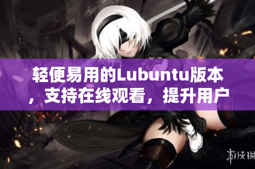 輕便易用的Lubuntu版本，支持在線觀看，提升用戶體驗(yàn)