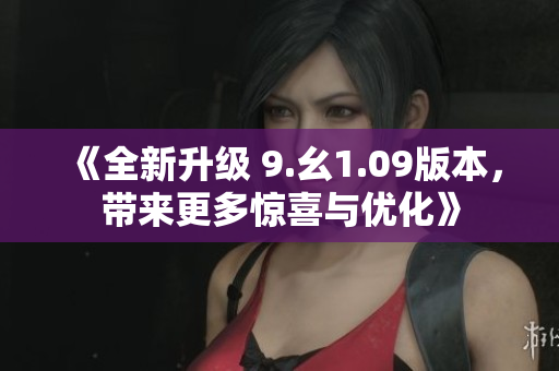 《全新升級(jí) 9.幺1.09版本，帶來更多驚喜與優(yōu)化》