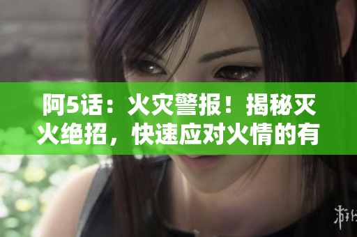 阿5話：火災(zāi)警報！揭秘滅火絕招，快速應(yīng)對火情的有效方法！