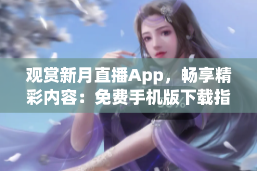 觀賞新月直播App，暢享精彩內(nèi)容：免費手機版下載指南