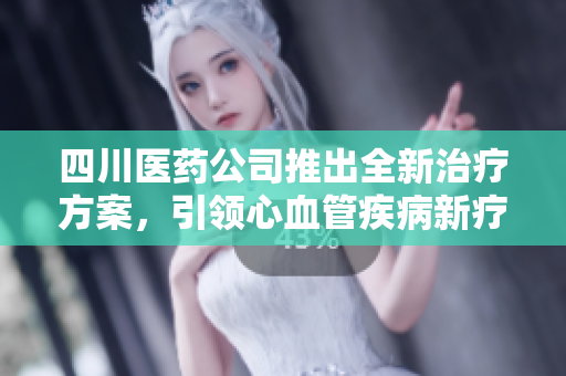 四川醫(yī)藥公司推出全新治療方案，引領(lǐng)心血管疾病新療法