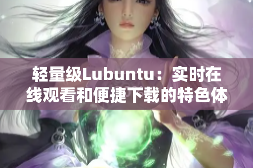 輕量級(jí)Lubuntu：實(shí)時(shí)在線觀看和便捷下載的特色體驗(yàn)
