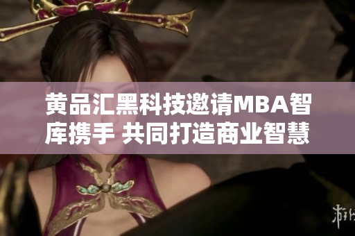 黃品匯黑科技邀請MBA智庫攜手 共同打造商業(yè)智慧新格局