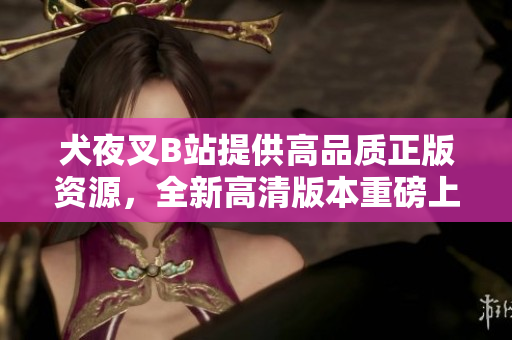 犬夜叉B站提供高品質(zhì)正版資源，全新高清版本重磅上線！享受絕美畫面，感受全新冒險旅程！