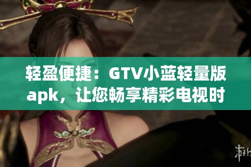 輕盈便捷：GTV小藍(lán)輕量版apk，讓您暢享精彩電視時(shí)光