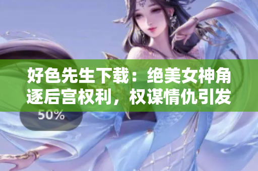 好色先生下載：絕美女神角逐后宮權(quán)利，權(quán)謀情仇引發(fā)愛恨紛爭【精品小說下載】