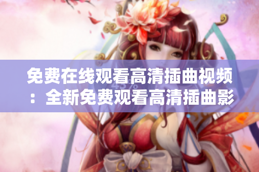 免費(fèi)在線觀看高清插曲視頻：全新免費(fèi)觀看高清插曲影片，不用花錢(qián)，隨時(shí)隨地，高清畫(huà)質(zhì)享受。
