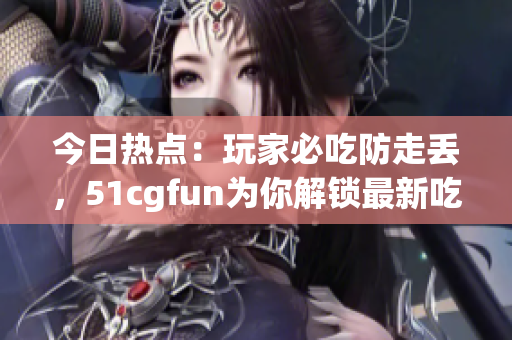 今日熱點：玩家必吃防走丟，51cgfun為你解鎖最新吃瓜攻略
