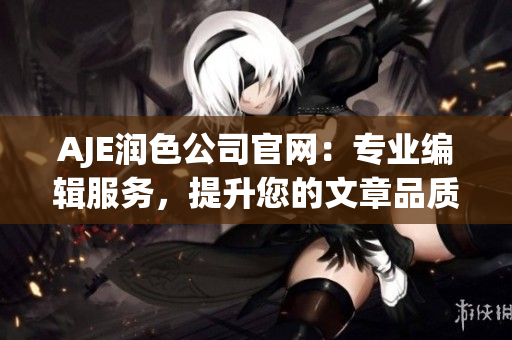 AJE潤色公司官網(wǎng)：專業(yè)編輯服務(wù)，提升您的文章品質(zhì)