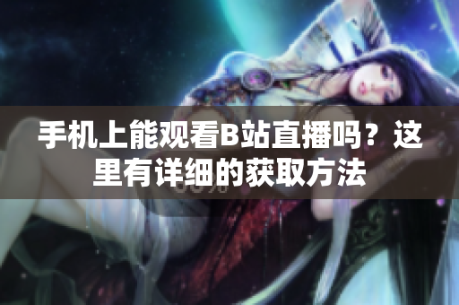 手機上能觀看B站直播嗎？這里有詳細(xì)的獲取方法