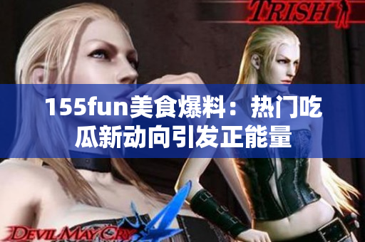 155fun美食爆料：熱門(mén)吃瓜新動(dòng)向引發(fā)正能量